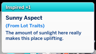 A sims 4 moodlet with the following information:

Inspired +1

Sunny Aspect (From Lot Traits)
The amount of sunlight here really makes this place uplifting.