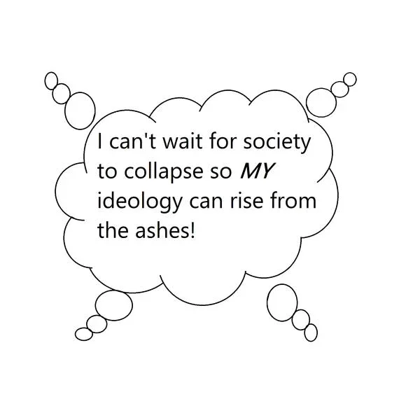 a thought bubble with 4 "trails" indicating 4 people thinking the same thing. the thought bubble text reads "I can't way for society to collapse so my ideology can rise from the ashes!"