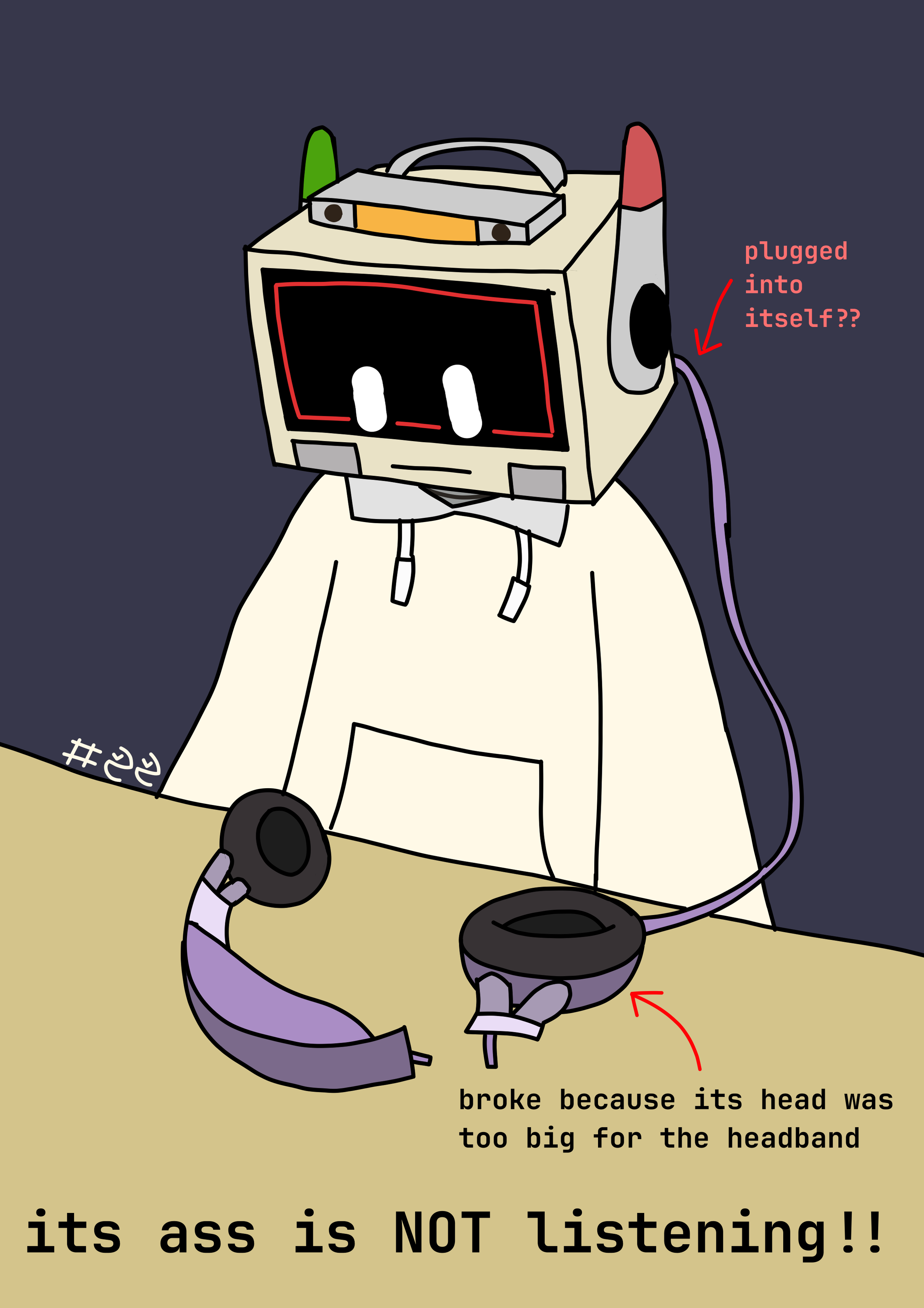 QuARC, a screen-head humanoid robot wearing a beige hoodie, is looking down at a table with a pair of broken headphones on it. The headphones are plugged into its head. The image has the following captions:
"its ass is NOT listening!!" in the bottom, "broke because its head was too big for the headband" pointing towards the pair of headphones, and "plugged into itself??" pointing to the back of QuARC's head.